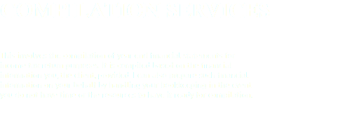 COMPILATION SERVICES This involves the compilation of year end financial statements for income tax return purposes. It is compiled based on the financial information you, the client, provided. I can also prepare such financial information on your behalf by handling your bookkeeping in the event you do not have time or the resources to have it ready for compilation.
